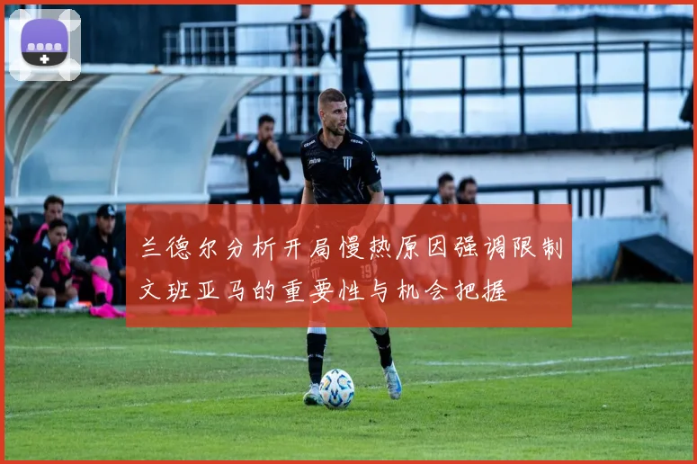 兰德尔分析开局慢热原因强调限制文班亚马的重要性与机会把握