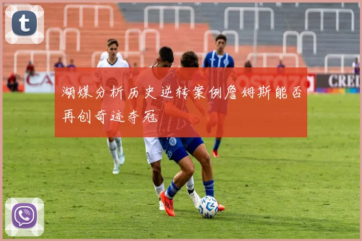 湖媒分析历史逆转案例詹姆斯能否再创奇迹夺冠