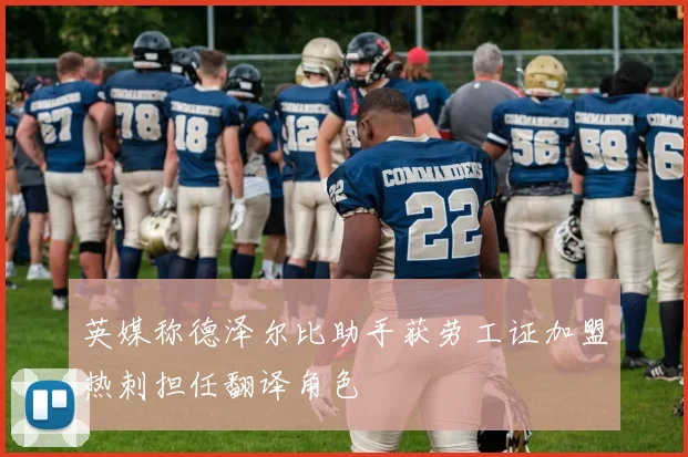 英媒称德泽尔比助手获劳工证加盟热刺担任翻译角色