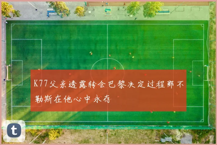 K77父亲透露转会巴黎决定过程那不勒斯在他心中永存