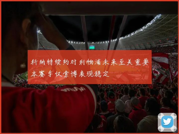 科纳特续约对利物浦未来至关重要本赛季仅索博表现稳定