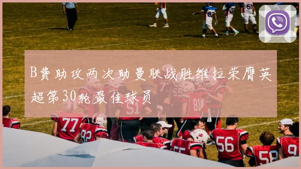 B费助攻两次助曼联战胜维拉荣膺英超第30轮最佳球员