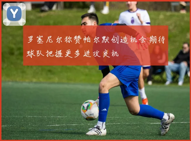 罗塞尼尔称赞帕尔默创造机会期待球队把握更多进攻良机