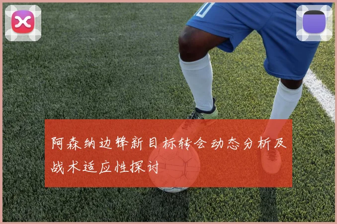 阿森纳边锋新目标转会动态分析及战术适应性探讨