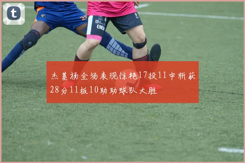 杰基杨全场表现惊艳17投11中斩获28分11板10助助球队大胜