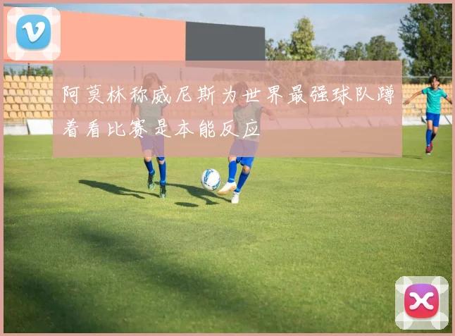 阿莫林称威尼斯为世界最强球队蹲着看比赛是本能反应