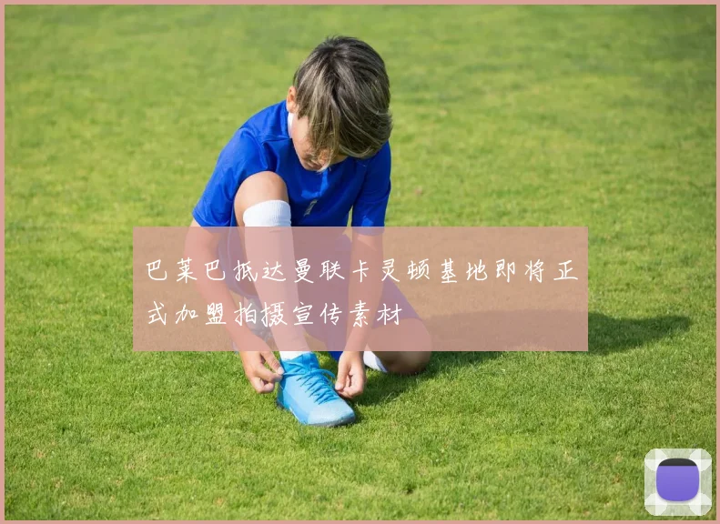 巴莱巴抵达曼联卡灵顿基地即将正式加盟拍摄宣传素材