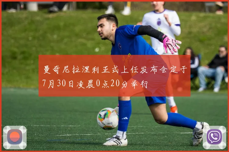 曼奇尼拉涅利正式上任发布会定于7月30日凌晨0点20分举行