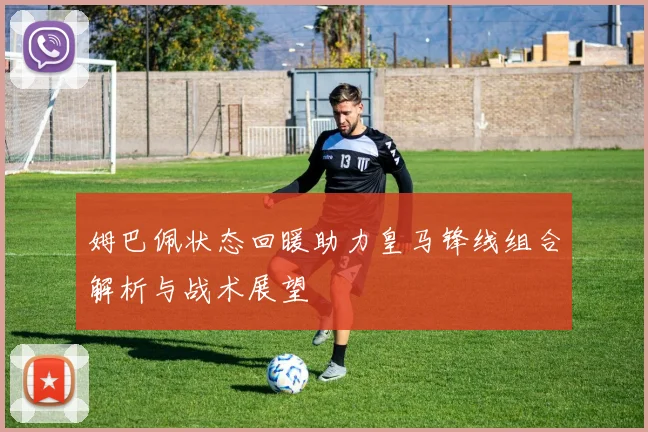 姆巴佩状态回暖助力皇马锋线组合解析与战术展望