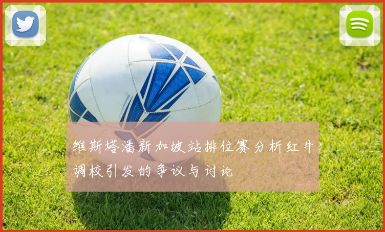 维斯塔潘新加坡站排位赛分析红牛调校引发的争议与讨论