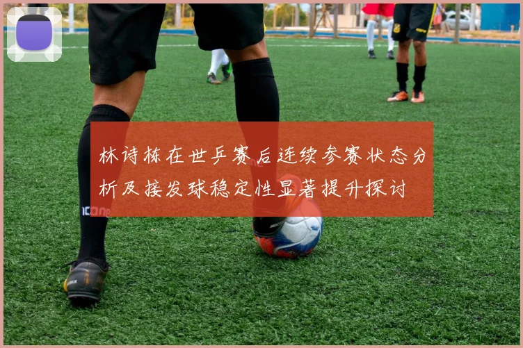 林诗栋在世乒赛后连续参赛状态分析及接发球稳定性显著提升探讨