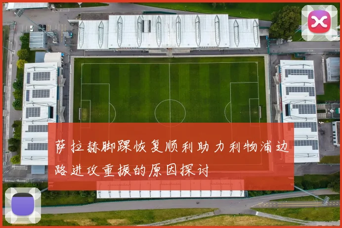 萨拉赫脚踝恢复顺利助力利物浦边路进攻重振的原因探讨