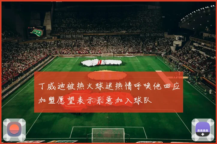 丁威迪被热火球迷热情呼唤他回应加盟愿望表示乐意加入球队