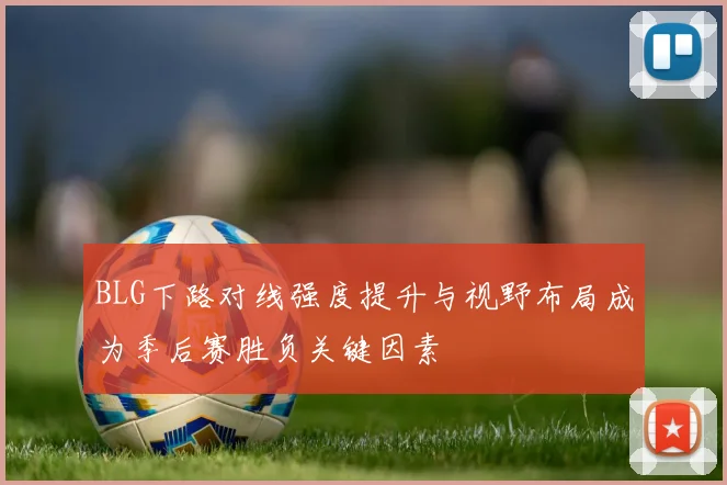 BLG下路对线强度提升与视野布局成为季后赛胜负关键因素