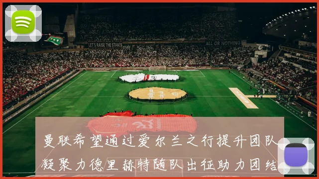 曼联希望通过爱尔兰之行提升团队凝聚力德里赫特随队出征助力团结