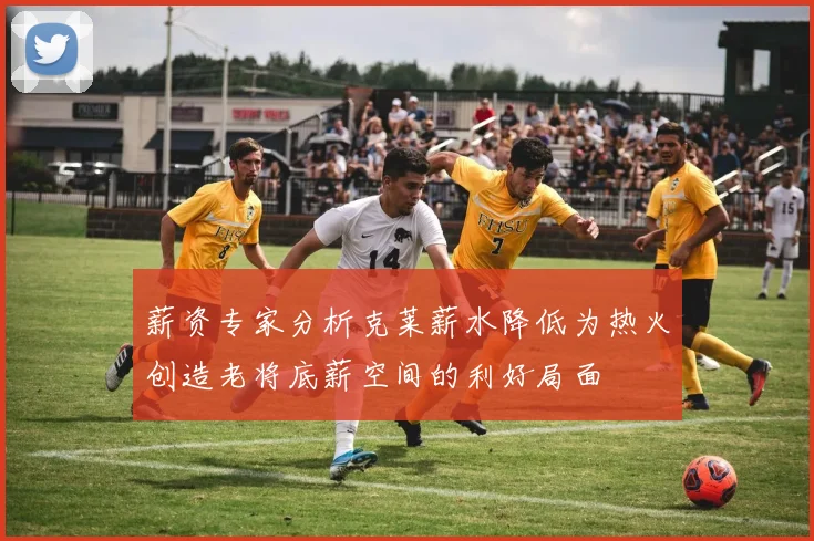 薪资专家分析克莱薪水降低为热火创造老将底薪空间的利好局面
