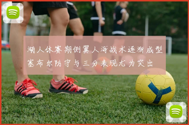 湖人休赛期侧翼人海战术逐渐成型塞布尔防守与三分表现尤为突出