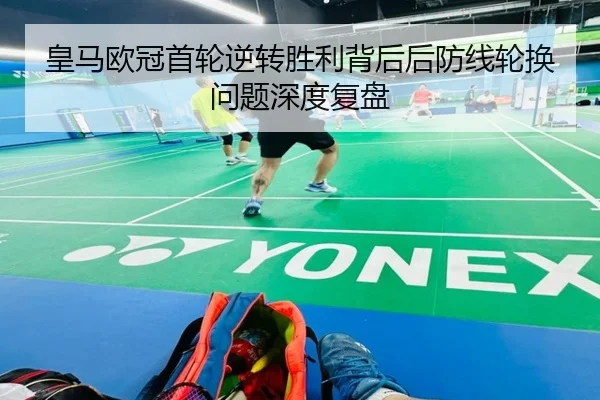 皇马欧冠首轮逆转胜利背后后防线轮换问题深度复盘
