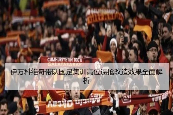 伊万科维奇带队国足集训高位逼抢改造效果全面解析