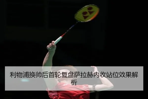 利物浦换帅后首轮复盘萨拉赫内收站位效果解析